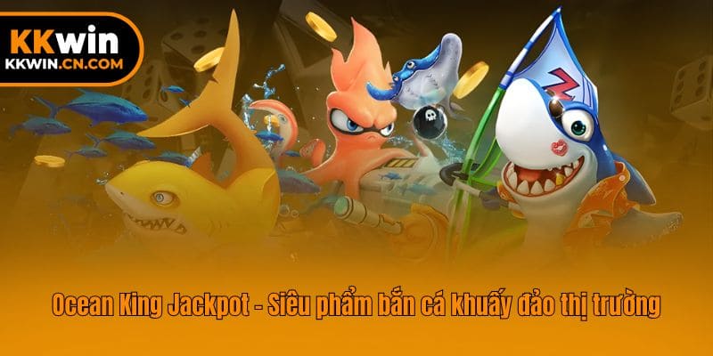 Ocean King Jackpot - Siêu phẩm bắn cá khuấy đảo thị trường